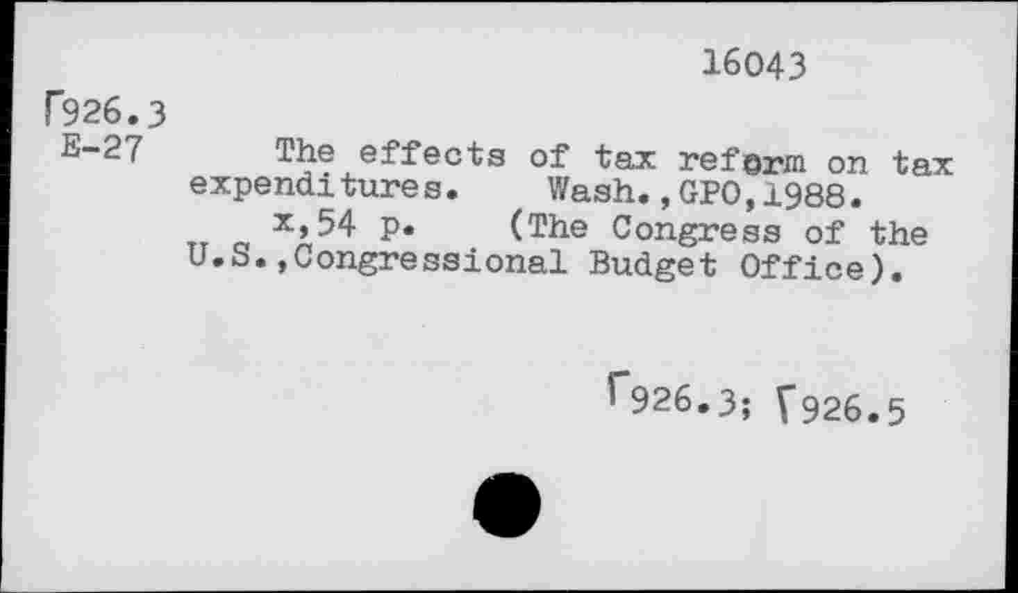 ﻿16043
P926.3
E-27 The effects of tax reform on tax expendi ture s•	Wash.,GPO,1988.
x,54 p. (The Congress of the U.S.»Congressional Budget Office).
r*926.3; ?926.5